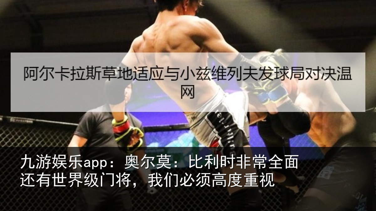 九游娱乐app：奥尔莫：比利时非常全面还有世界级门将，我们必须高度重视