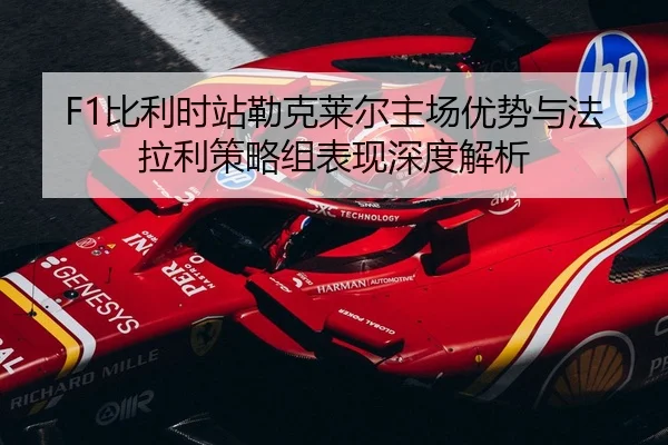 F1比利时站勒克莱尔主场优势与法拉利策略组表现深度解析