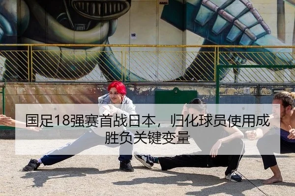 国足18强赛首战日本，归化球员使用成胜负关键变量