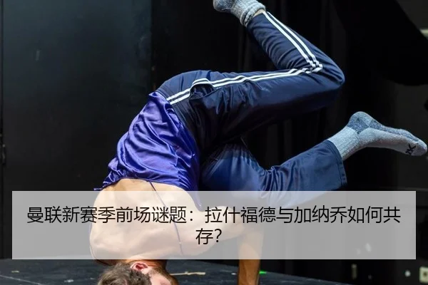曼联新赛季前场谜题：拉什福德与加纳乔如何共存？