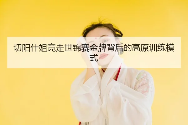 切阳什姐竞走世锦赛金牌背后的高原训练模式