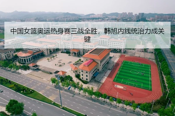 中国女篮奥运热身赛三战全胜，韩旭内线统治力成关键