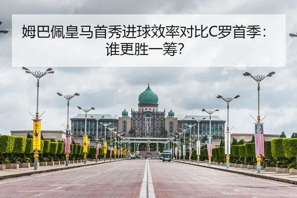 姆巴佩皇马首秀进球效率对比C罗首季：谁更胜一筹？