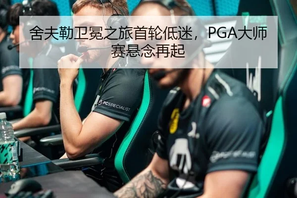 舍夫勒卫冕之旅首轮低迷，PGA大师赛悬念再起