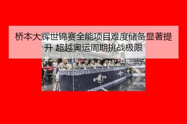 桥本大辉世锦赛全能项目难度储备显著提升 超越奥运周期挑战极限