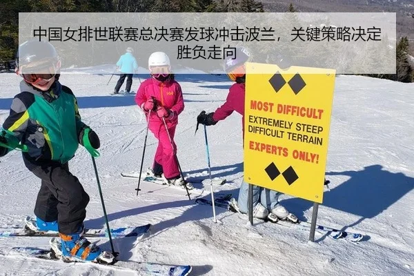 中国女排世联赛总决赛发球冲击波兰，关键策略决定胜负走向