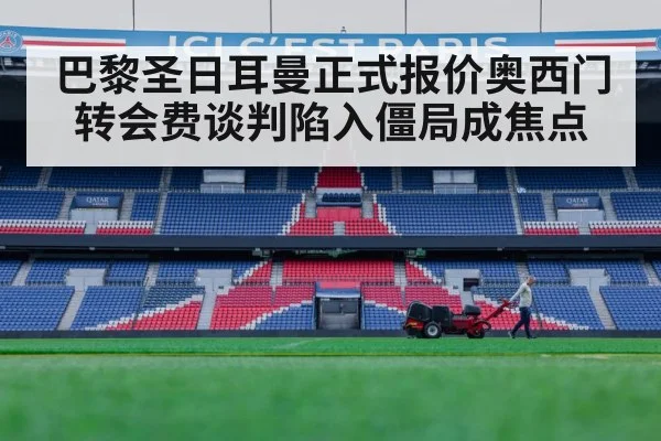 巴黎圣日耳曼正式报价奥西门转会费谈判陷入僵局成焦点