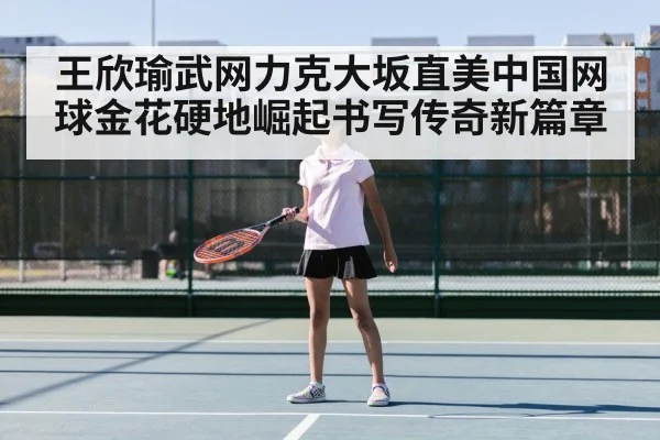 王欣瑜武网力克大坂直美中国网球金花硬地崛起书写传奇新篇章