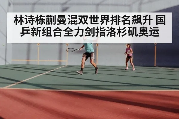林诗栋蒯曼混双世界排名飙升 国乒新组合全力剑指洛杉矶奥运