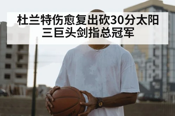 杜兰特伤愈复出砍30分太阳三巨头剑指总冠军