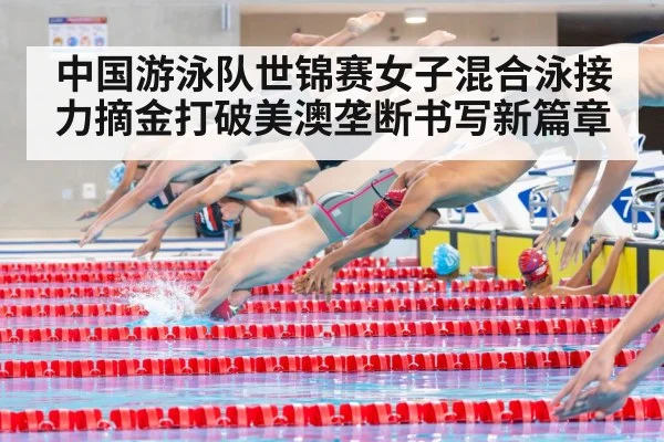 中国游泳队世锦赛女子混合泳接力摘金打破美澳垄断书写新篇章