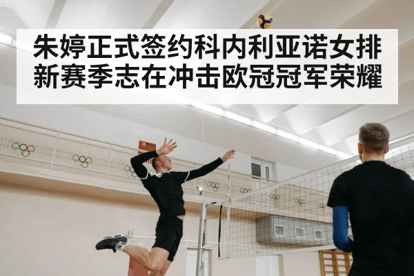 朱婷正式签约科内利亚诺女排新赛季志在冲击欧冠冠军荣耀