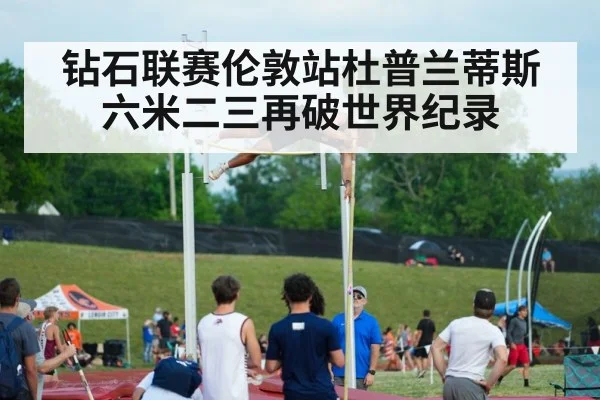 钻石联赛伦敦站杜普兰蒂斯六米二三再破世界纪录