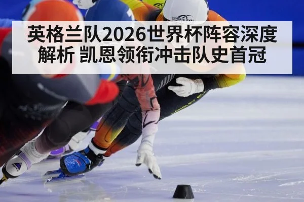 英格兰队2026世界杯阵容深度解析 凯恩领衔冲击队史首冠