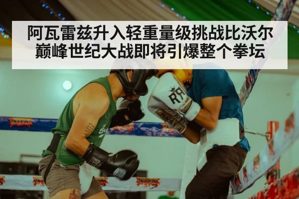 阿瓦雷兹升入轻重量级挑战比沃尔 巅峰世纪大战即将引爆整个拳坛